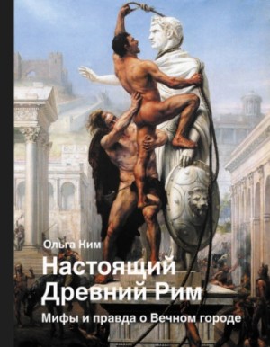 Ольга Ким - Настоящий Древний Рим. Мифы и правда о Вечном городе