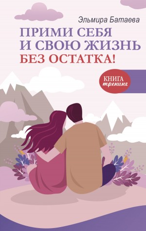 Эльмира Батаева - Прими себя и свою жизнь без остатка!