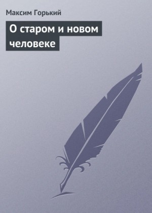 Максим Горький - О старом и новом человеке