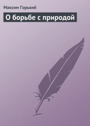 Максим Горький - О борьбе с природой