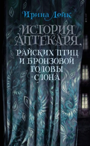 Ирина Лейк - История Аптекаря, райских птиц и бронзовой головы слона