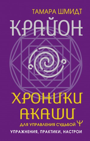 Тамара Шмидт - Крайон. Хроники Акаши для управления судьбой. Упражнения, практики, настрои