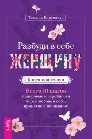 Татьяна Кирьянова - Разбуди в себе Женщину. Книга-практикум. Всего 10 шагов к здоровью и стройности через любовь к себе,