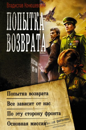 Владислав Конюшевский - Попытка возврата: Попытка возврата. Всё зависит от нас. По эту сторону фронта. Основная миссия