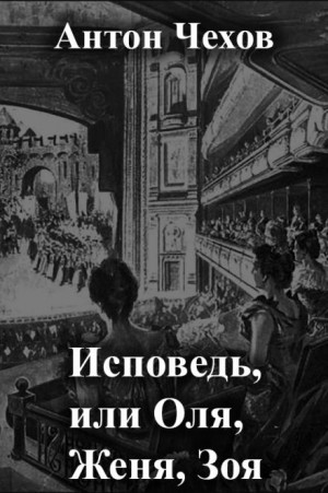 Антон Павлович Чехов - Исповедь, или Оля, Женя, Зоя