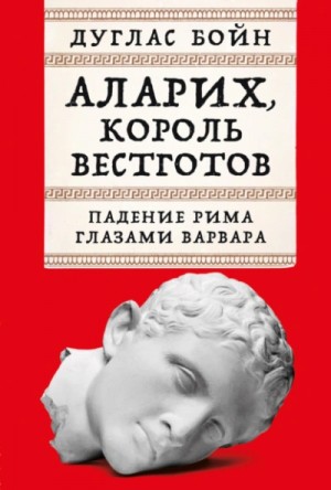 Дуглас Бойн - Аларих, король вестготов: Падение Рима глазами варвара