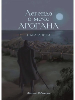 Робозеров Филипп - Легенда о мече Арогана. Наследники