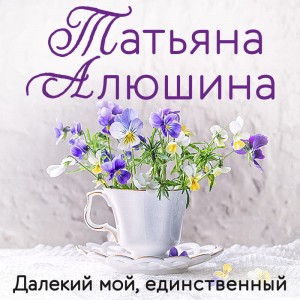 Татьяна Алюшина - Далекий мой, единственный