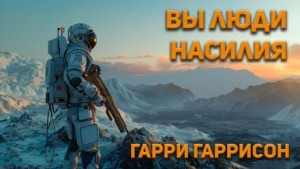 Гарри Гаррисон - Вы люди насилия