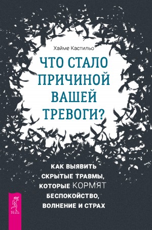 Хайме Кастильо - Что стало причиной вашей тревоги? Как выявить скрытые травмы, которые кормят беспокойство, волнение и страх