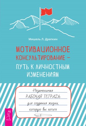 Мишель Драпкин - Мотивационное консультирование – путь к личностным изменениям. Незаменимая рабочая тетрадь для создания жизни, которую вы хотите