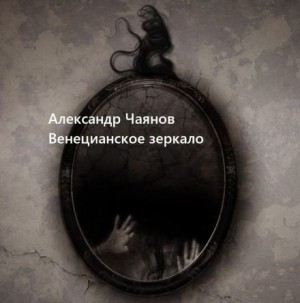 Александр Чаянов - Венецианское зеркало, или Диковинные похождения стеклянного человека