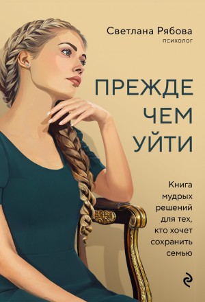 Светлана Рябова - Прежде чем уйти. Книга мудрых решений для тех, кто хочет сохранить семью