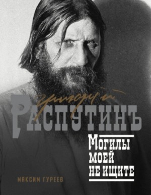 Максим Гуреев - Григорий Распутин. Могилы моей не ищите