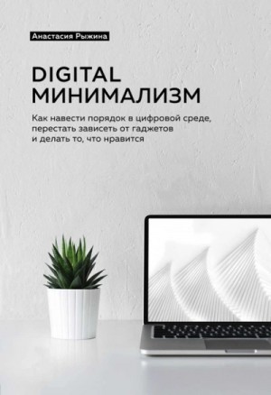 Анастасия Рыжина - Digital минимализм. Как навести порядок в цифровой среде, перестать зависеть от гаджетов и делать то, что нравится