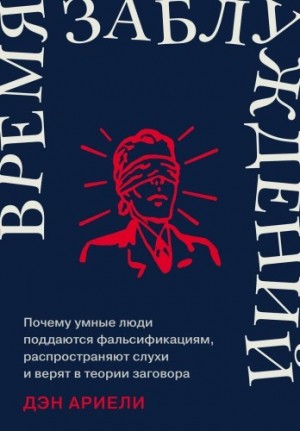 Дэн Ариели - Время заблуждений: Почему умные люди поддаются фальсификациям, распространяют слухи и верят в теории заговора