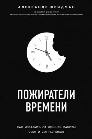 Александр Фридман - Пожиратели времени. Как избавить от лишней работы себя и сотрудников