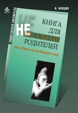 Ирина Млодик - Книга для неидеальных родителей, или Жизнь на свободную тему