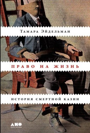 Тамара Эйдельман - Право на жизнь: История смертной казни