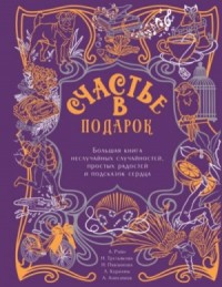 Сборник "Счастье в подарок". Большая книга неслучайных случайностей, простых радостей и подсказок сердца