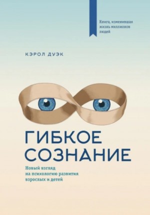 Кэрол Дуэк - Гибкое сознание. Новый взгляд на психологию развития взрослых и детей