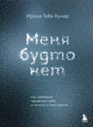 Ирина Кумар - Меня будто нет. Как свободно проявлять себя и не жить в тени других