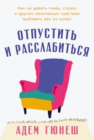 Адем Гюнеш - Отпустить и расслабиться: Как не давать гневу, страху и другим негативным чувствам выбивать вас из колеи