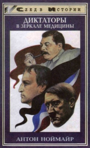 Антон Ноймайр - Диктаторы в зеркале медицины: Наполеон. Гитлер. Сталин