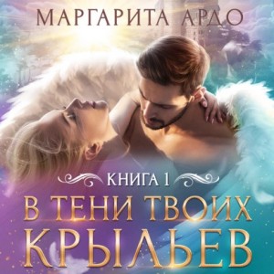 Маргарита Ардо - В тени твоих крыльев. Книга 1