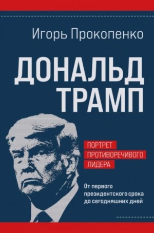 Игорь Прокопенко - Дональд Трамп. Портрет противоречивого лидера. От первого президентского срока до сегодняшних дней