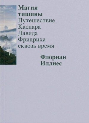 Флориан Иллиес - Магия тишины. Путешествие Каспара Давида Фридриха сквозь время