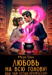 Любовь на всю голову. Ваш чай остыл, профессор!