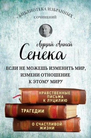 Луций Анней Сенека - Собрание сочинений. Нравственные письма к Луцилию. Трагедии