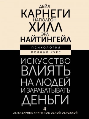Наполеон Хилл, Дейл Карнеги, Эрл Найтингейл - Искусство влиять на людей и зарабатывать деньги. 4 легендарные книги под одной обложкой