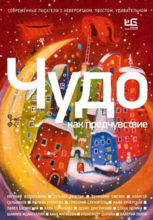 Вениамин Смехов, Толстая Татьяна, Евгений Водолазкин, Алексей Сальников, Шамиль Идиатуллин, Александр Цыпкин - Чудо как предчувствие. Современные писатели о невероятном, простом, удивительном