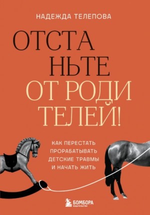 Надежда Телепова - Отстаньте от родителей! Как перестать прорабатывать детские травмы и начать жить