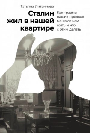 Татьяна Литвинова - Сталин жил в нашей квартире: Как травмы наших предков мешают нам жить и что с этим делать