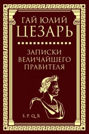 Гай Цезарь - Записки величайшего правителя