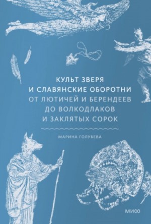 Марина Голубева - Культ зверя и славянские оборотни. От лютичей и берендеев до волкодлаков и заклятых сорок