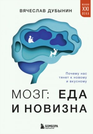 Вячеслав Дубынин - Мозг: еда и новизна. Почему нас тянет к новому и вкусному