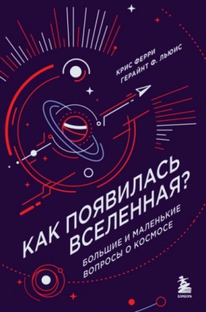 Крис Ферри, Герайнт Льюис - Как появилась Вселенная? Большие и маленькие вопросы о космосе