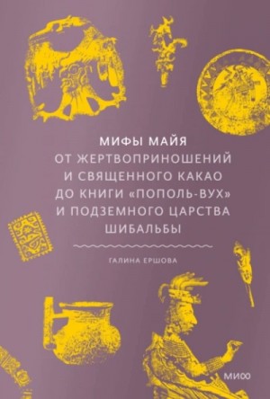 Галина Ершова - Мифы майя. От жертвоприношений и священного какао до книги «Пополь-Вух» и подземного царства Шибальб