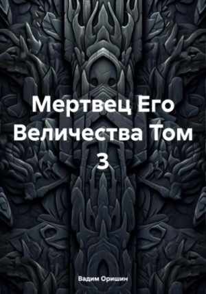 Вадим Оришин - Мертвец Его Величества. Том 3