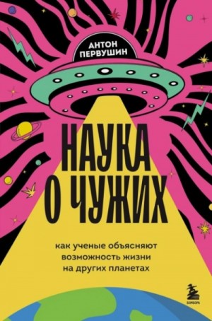 Антон Первушин - Наука о чужих. Как ученые объясняют возможность жизни на других планетах