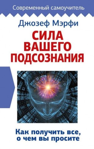 Джозеф Мэрфи - Сила вашего подсознания. Как получить все, о чем вы просите