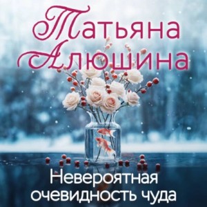 Татьяна Алюшина - Невероятная очевидность чуда