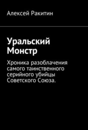 Алексей Ракитин - Уральский Монстр. Хроника разоблачения самого таинственного серийного убийцы Советского Союза