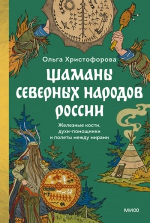Ольга Христофорова - Шаманы северных народов России. Железные кости, духи-помощники и полеты между мирами