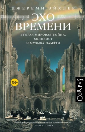 Джереми Эйхлер - Эхо времени. Вторая мировая война, Холокост и музыка памяти