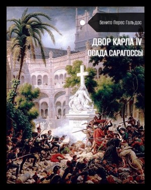 Бенито Перес Гальдос - Двор Карла IV. Осада Сарагоссы